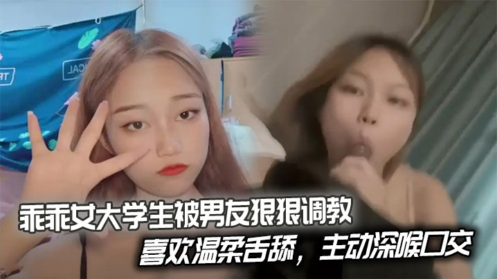 乖乖女大学生被男友狂调教：温柔舌舔变主动深喉口爆操，后入猛干学骑乘淫水四溅！
