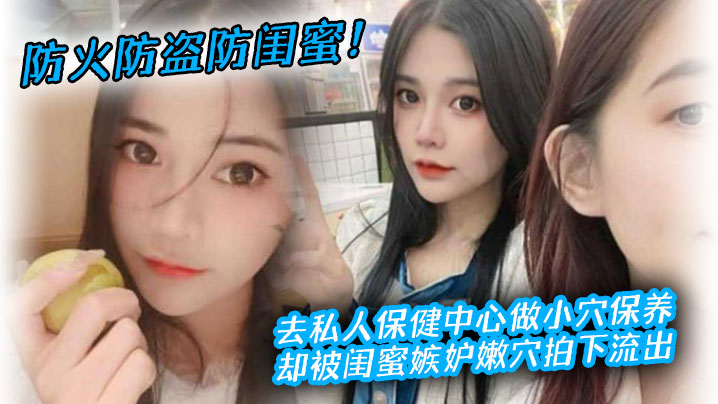 防火防盗防闺蜜去私人保健中心做小穴保养却被闺蜜嫉妒嫩拍下流出